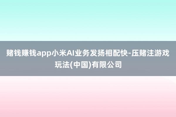 赌钱赚钱app小米AI业务发扬相配快-压赌注游戏玩法(中国)有限公司