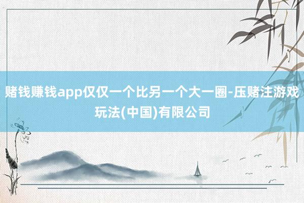 赌钱赚钱app仅仅一个比另一个大一圈-压赌注游戏玩法(中国)有限公司