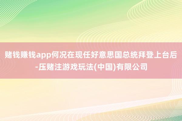 赌钱赚钱app何况在现任好意思国总统拜登上台后-压赌注游戏玩法(中国)有限公司