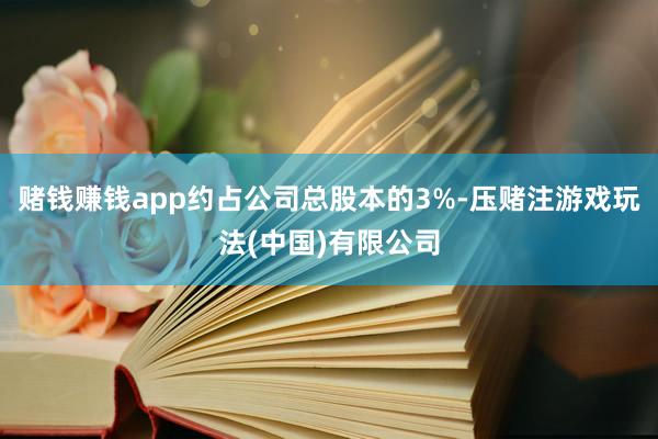 赌钱赚钱app约占公司总股本的3%-压赌注游戏玩法(中国)有限公司