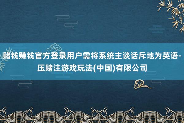 赌钱赚钱官方登录用户需将系统主谈话斥地为英语-压赌注游戏玩法(中国)有限公司