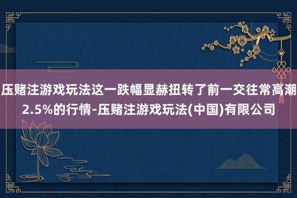 压赌注游戏玩法这一跌幅显赫扭转了前一交往常高潮2.5%的行情-压赌注游戏玩法(中国)有限公司