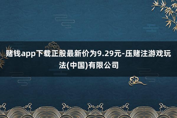 赌钱app下载正股最新价为9.29元-压赌注游戏玩法(中国)有限公司
