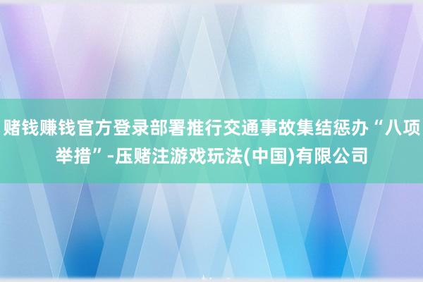 赌钱赚钱官方登录部署推行交通事故集结惩办“八项举措”-压赌注游戏玩法(中国)有限公司