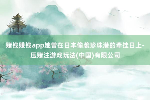 赌钱赚钱app她曾在日本偷袭珍珠港的牵挂日上-压赌注游戏玩法(中国)有限公司