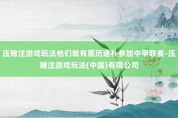 压赌注游戏玩法他们就有履历递补参加中甲联赛-压赌注游戏玩法(中国)有限公司