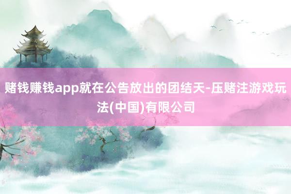 赌钱赚钱app就在公告放出的团结天-压赌注游戏玩法(中国)有限公司