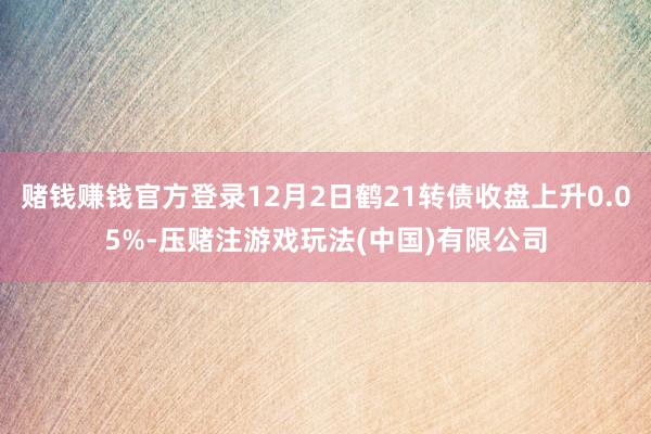 赌钱赚钱官方登录12月2日鹤21转债收盘上升0.05%-压赌注游戏玩法(中国)有限公司