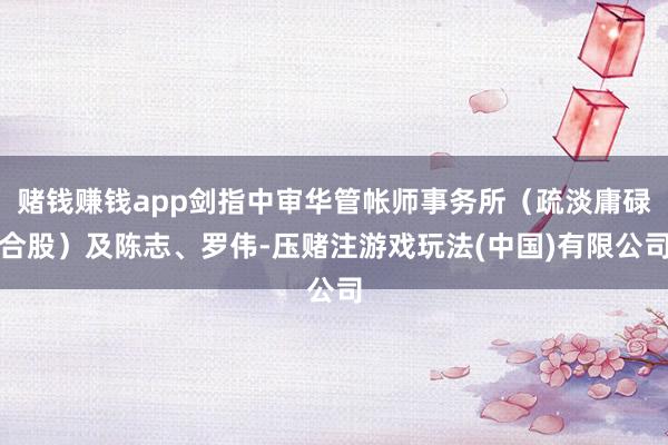 赌钱赚钱app剑指中审华管帐师事务所（疏淡庸碌合股）及陈志、罗伟-压赌注游戏玩法(中国)有限公司