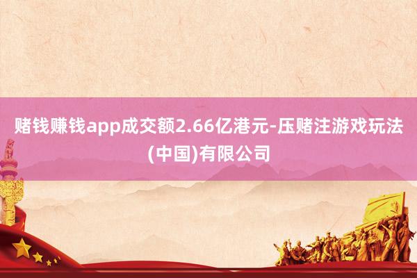 赌钱赚钱app成交额2.66亿港元-压赌注游戏玩法(中国)有限公司