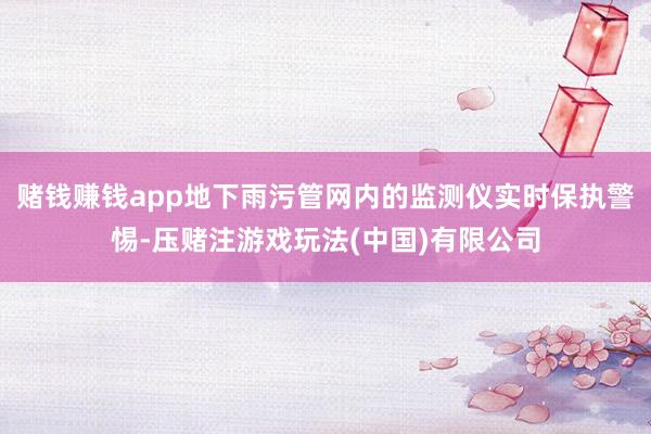 赌钱赚钱app地下雨污管网内的监测仪实时保执警惕-压赌注游戏玩法(中国)有限公司