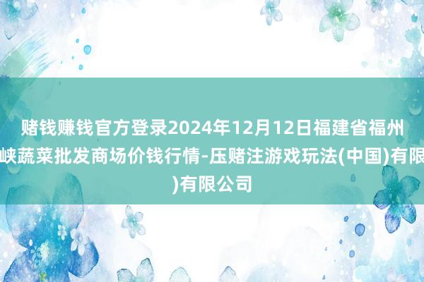 赌钱赚钱官方登录2024年12月12日福建省福州市海峡蔬菜批发商场价钱行情-压赌注游戏玩法(中国)有限公司
