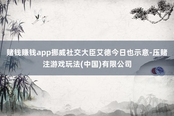 赌钱赚钱app挪威社交大臣艾德今日也示意-压赌注游戏玩法(中国)有限公司