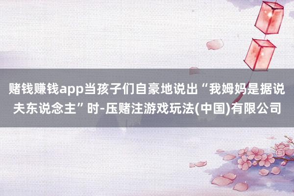 赌钱赚钱app当孩子们自豪地说出“我姆妈是据说夫东说念主”时-压赌注游戏玩法(中国)有限公司