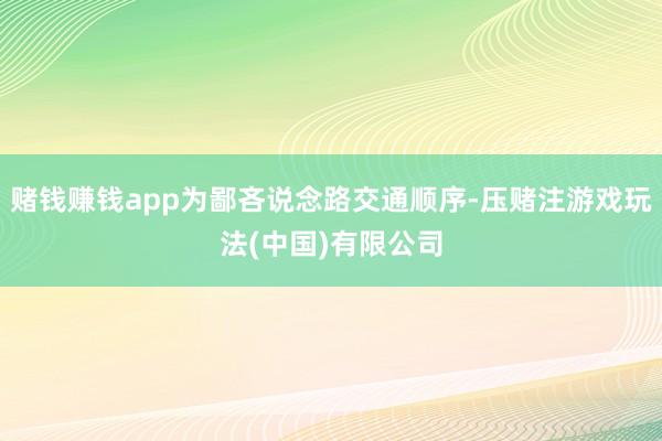 赌钱赚钱app为鄙吝说念路交通顺序-压赌注游戏玩法(中国)有限公司