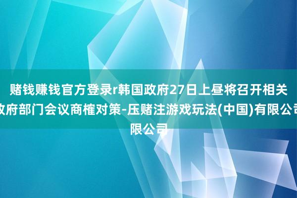 赌钱赚钱官方登录r韩国政府27日上昼将召开相关政府部门会议商榷对策-压赌注游戏玩法(中国)有限公司