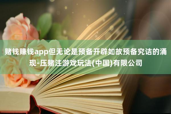 赌钱赚钱app但无论是预备开辟如故预备究诘的涌现-压赌注游戏玩法(中国)有限公司