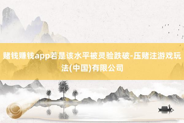 赌钱赚钱app若是该水平被灵验跌破-压赌注游戏玩法(中国)有限公司