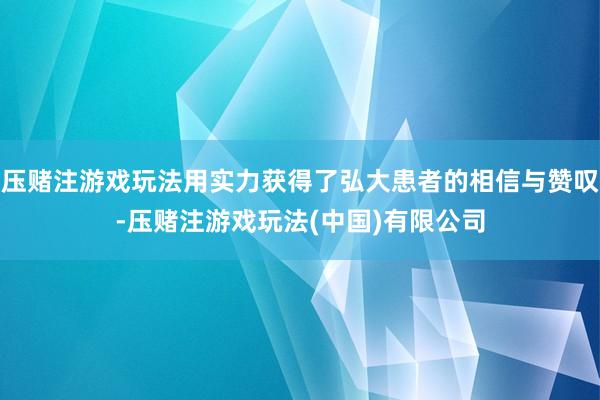 压赌注游戏玩法用实力获得了弘大患者的相信与赞叹-压赌注游戏玩法(中国)有限公司