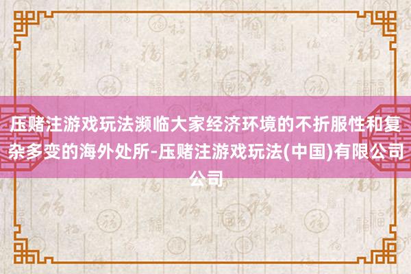 压赌注游戏玩法濒临大家经济环境的不折服性和复杂多变的海外处所-压赌注游戏玩法(中国)有限公司