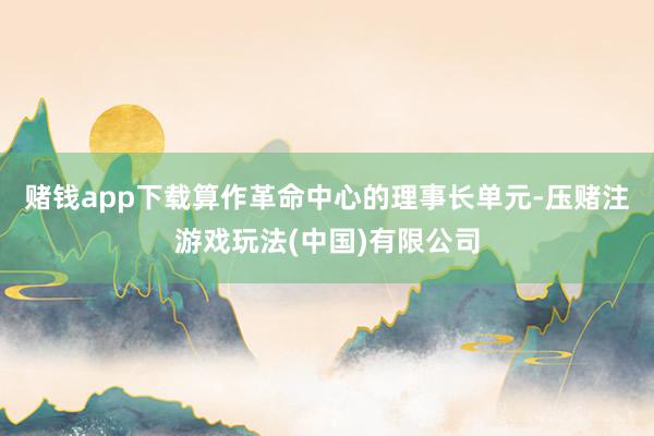 赌钱app下载算作革命中心的理事长单元-压赌注游戏玩法(中国)有限公司
