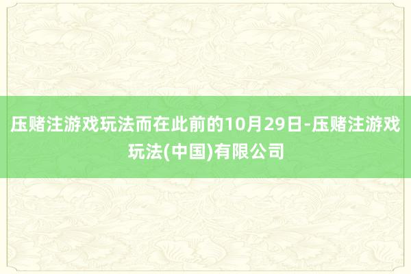 压赌注游戏玩法而在此前的10月29日-压赌注游戏玩法(中国)有限公司