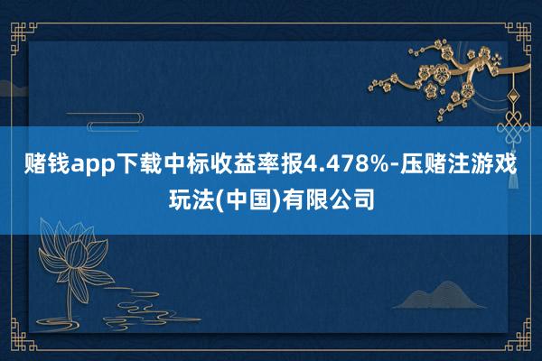 赌钱app下载　　中标收益率报4.478%-压赌注游戏玩法(中国)有限公司