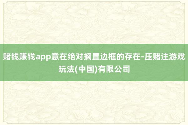 赌钱赚钱app意在绝对搁置边框的存在-压赌注游戏玩法(中国)有限公司
