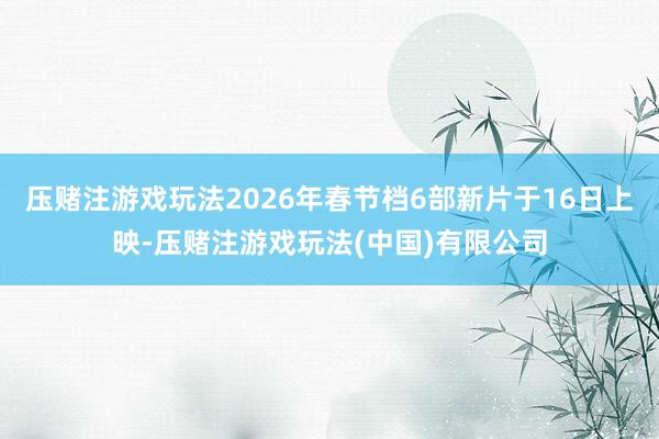 压赌注游戏玩法2026年春节档6部新片于16日上映-压赌注游戏玩法(中国)有限公司