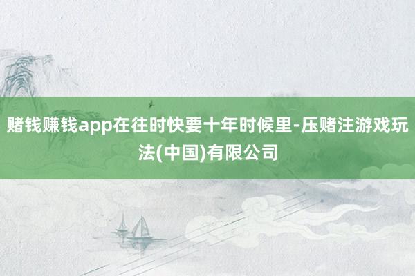 赌钱赚钱app在往时快要十年时候里-压赌注游戏玩法(中国)有限公司