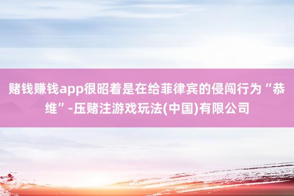 赌钱赚钱app很昭着是在给菲律宾的侵闯行为“恭维”-压赌注游戏玩法(中国)有限公司