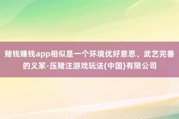 赌钱赚钱app相似是一个环境优好意思、武艺完善的义冢-压赌注游戏玩法(中国)有限公司
