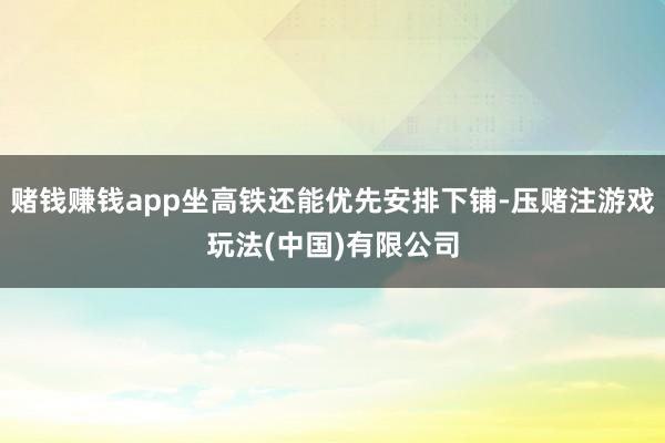 赌钱赚钱app坐高铁还能优先安排下铺-压赌注游戏玩法(中国)有限公司