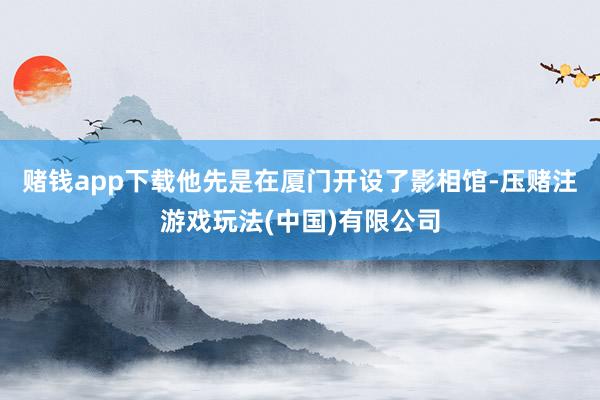 赌钱app下载他先是在厦门开设了影相馆-压赌注游戏玩法(中国)有限公司