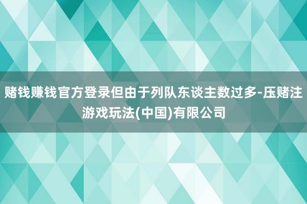 赌钱赚钱官方登录但由于列队东谈主数过多-压赌注游戏玩法(中国)有限公司