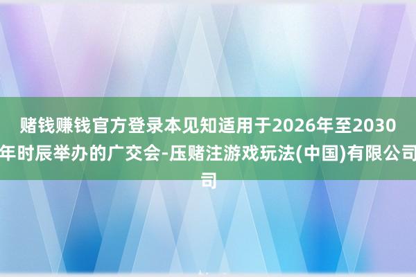 赌钱赚钱官方登录本见知适用于2026年至2030年时辰举办的广交会-压赌注游戏玩法(中国)有限公司
