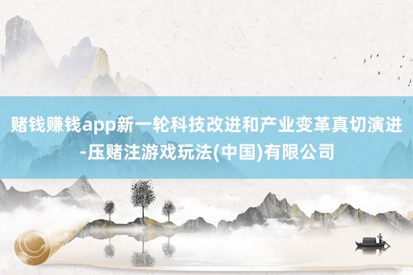 赌钱赚钱app新一轮科技改进和产业变革真切演进-压赌注游戏玩法(中国)有限公司