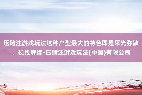 压赌注游戏玩法这种户型最大的特色即是采光弥散、视线辉煌-压赌注游戏玩法(中国)有限公司