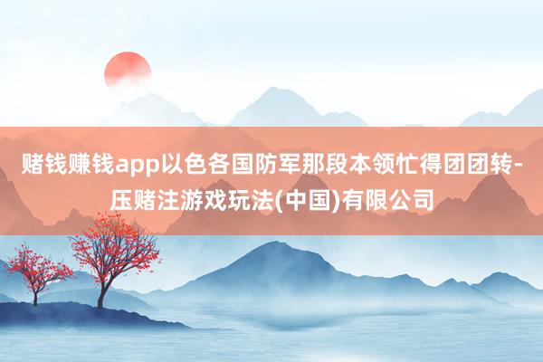 赌钱赚钱app以色各国防军那段本领忙得团团转-压赌注游戏玩法(中国)有限公司