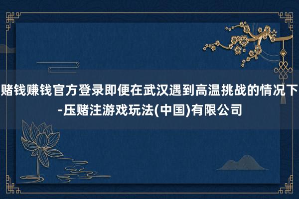 赌钱赚钱官方登录即便在武汉遇到高温挑战的情况下-压赌注游戏玩法(中国)有限公司