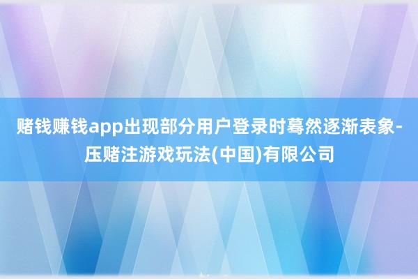 赌钱赚钱app出现部分用户登录时蓦然逐渐表象-压赌注游戏玩法(中国)有限公司