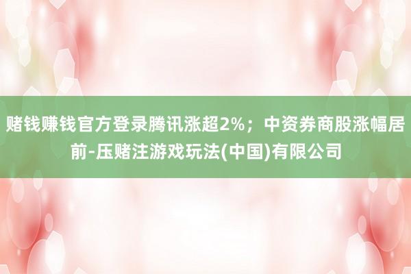 赌钱赚钱官方登录腾讯涨超2%;中资券商股涨幅居前-压赌注游戏玩法(中国)有限公司