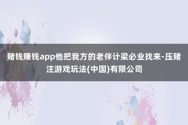 赌钱赚钱app他把我方的老伴计梁必业找来-压赌注游戏玩法(中国)有限公司