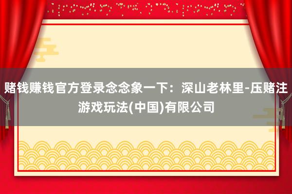 赌钱赚钱官方登录念念象一下：深山老林里-压赌注游戏玩法(中国)有限公司