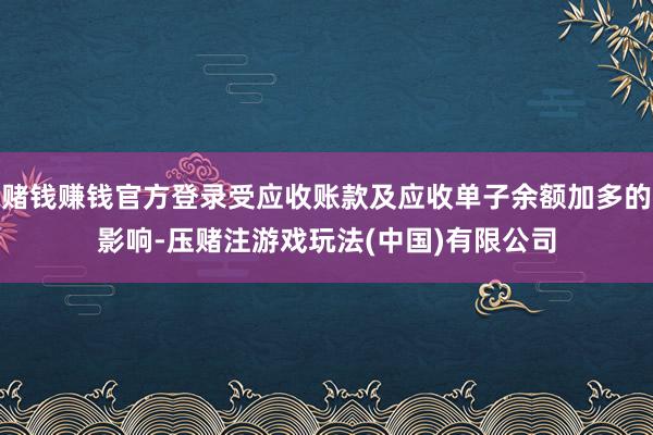 赌钱赚钱官方登录受应收账款及应收单子余额加多的影响-压赌注游戏玩法(中国)有限公司