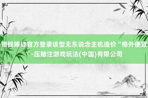 赌钱赚钱官方登录该型无东说念主机造价“格外便宜”-压赌注游戏玩法(中国)有限公司