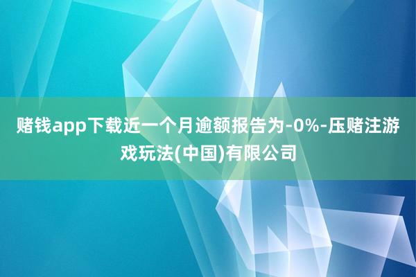 赌钱app下载近一个月逾额报告为-0%-压赌注游戏玩法(中国)有限公司