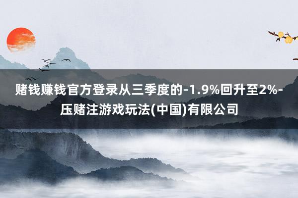 赌钱赚钱官方登录从三季度的-1.9%回升至2%-压赌注游戏玩法(中国)有限公司