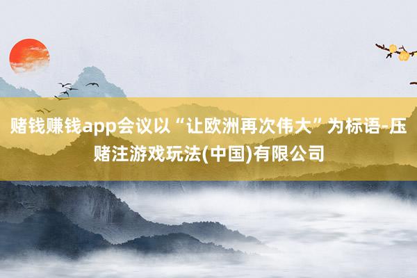赌钱赚钱app会议以“让欧洲再次伟大”为标语-压赌注游戏玩法(中国)有限公司