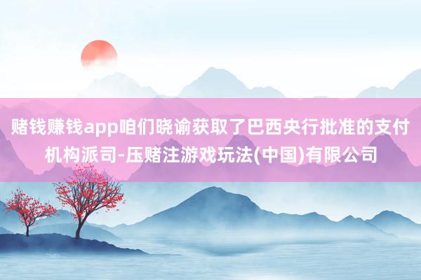 赌钱赚钱app咱们晓谕获取了巴西央行批准的支付机构派司-压赌注游戏玩法(中国)有限公司